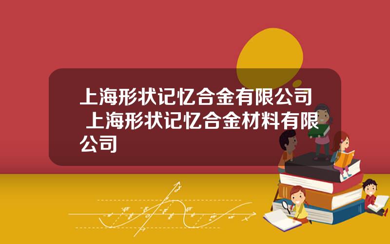 上海形状记忆合金有限公司 上海形状记忆合金材料有限公司